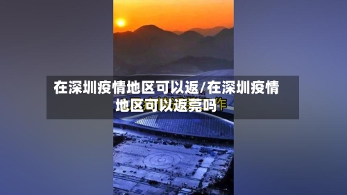 在深圳疫情地区可以返/在深圳疫情地区可以返莞吗-第1张图片