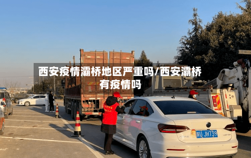 西安疫情灞桥地区严重吗/西安灞桥有疫情吗-第1张图片