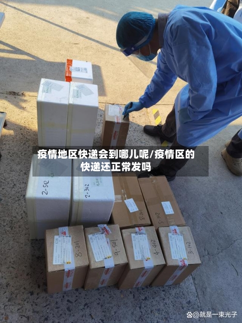 疫情地区快递会到哪儿呢/疫情区的快递还正常发吗-第1张图片