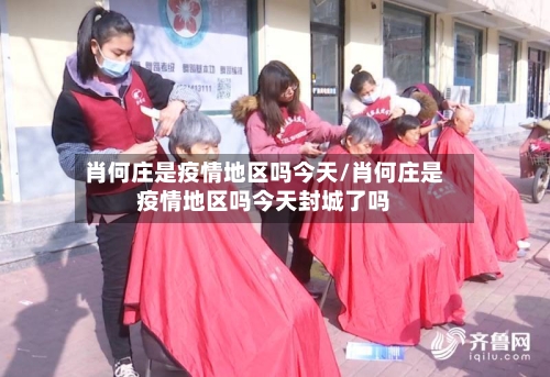 肖何庄是疫情地区吗今天/肖何庄是疫情地区吗今天封城了吗-第1张图片