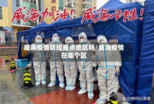 威海疫情防控重点地区吗/威海疫情在哪个区-第3张图片