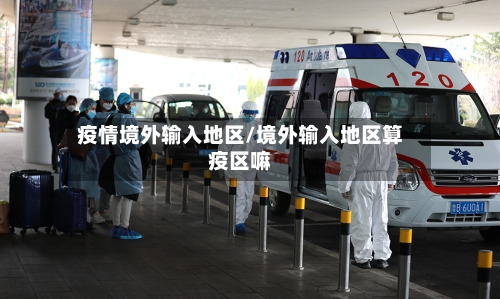 疫情境外输入地区/境外输入地区算疫区嘛-第1张图片