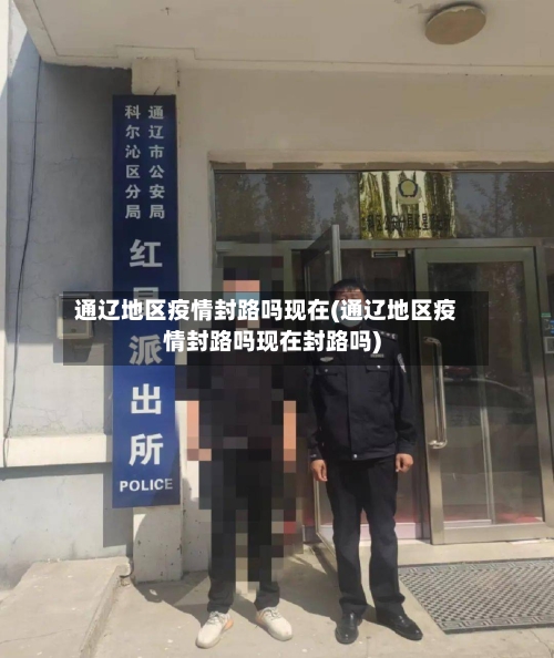 通辽地区疫情封路吗现在(通辽地区疫情封路吗现在封路吗)-第3张图片
