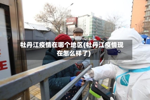 牡丹江疫情在哪个地区(牡丹江疫情现在怎么样了)-第1张图片