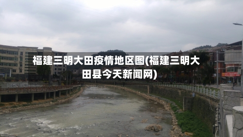 福建三明大田疫情地区图(福建三明大田县今天新闻网)-第1张图片
