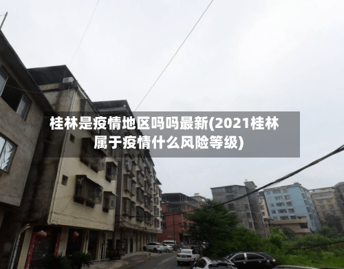 桂林是疫情地区吗吗最新(2021桂林属于疫情什么风险等级)-第2张图片