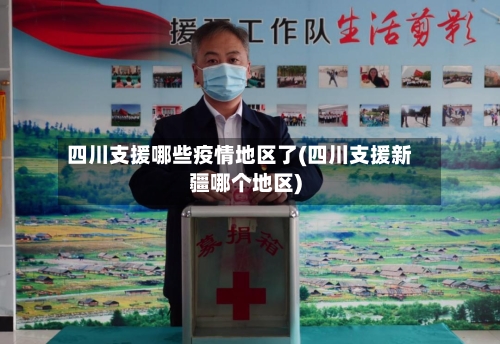 四川支援哪些疫情地区了(四川支援新疆哪个地区)-第1张图片