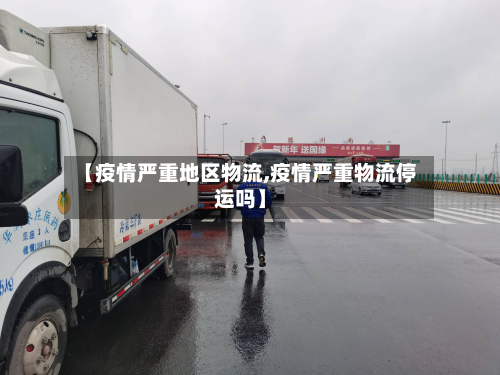 【疫情严重地区物流,疫情严重物流停运吗】-第2张图片