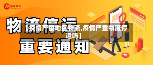 【疫情严重地区物流,疫情严重物流停运吗】-第1张图片