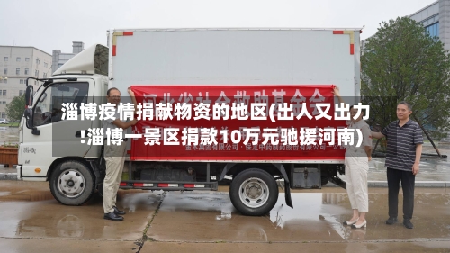 淄博疫情捐献物资的地区(出人又出力!淄博一景区捐款10万元驰援河南)-第1张图片
