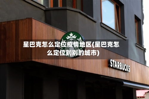 星巴克怎么定位疫情地区(星巴克怎么定位到别的城市)-第1张图片