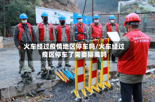 火车经过疫情地区停车吗/火车经过疫区停车了需要隔离吗-第3张图片