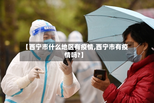 【西宁市什么地区有疫情,西宁市有疫情吗?】-第3张图片