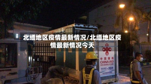 北缅地区疫情最新情况/北缅地区疫情最新情况今天-第1张图片