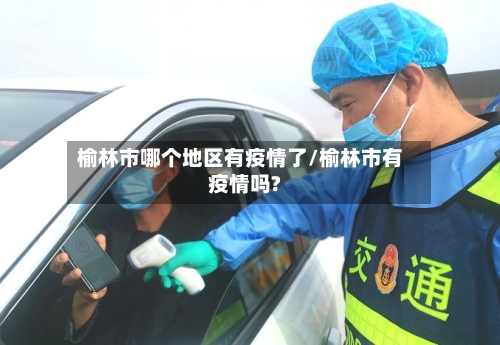 榆林市哪个地区有疫情了/榆林市有疫情吗?-第1张图片