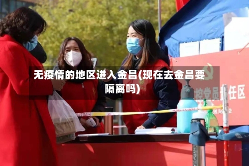 无疫情的地区进入金昌(现在去金昌要隔离吗)-第1张图片