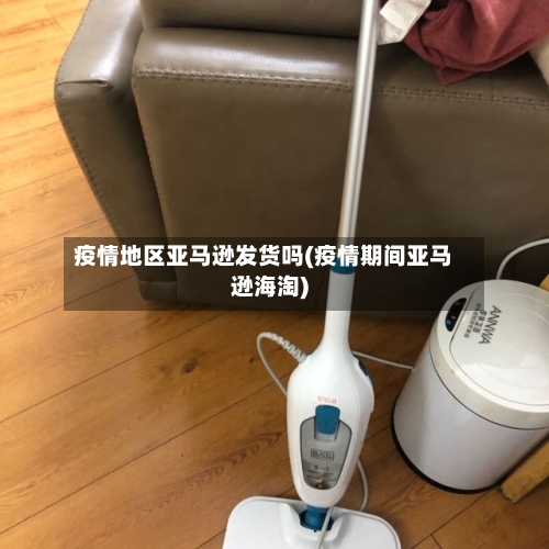 疫情地区亚马逊发货吗(疫情期间亚马逊海淘)-第2张图片