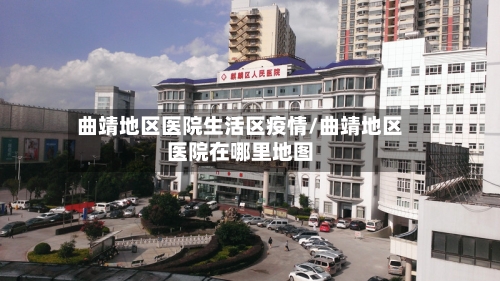 曲靖地区医院生活区疫情/曲靖地区医院在哪里地图-第1张图片