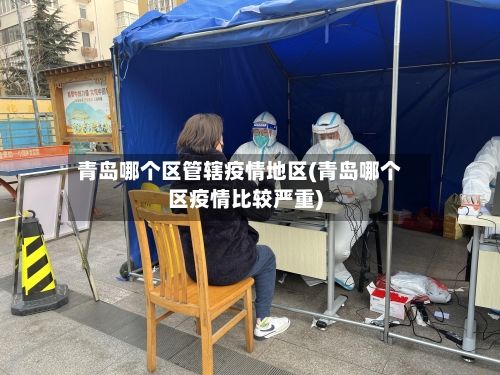 青岛哪个区管辖疫情地区(青岛哪个区疫情比较严重)-第2张图片