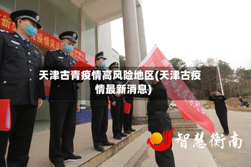 天津古青疫情高风险地区(天津古疫情最新消息)-第2张图片