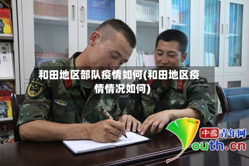和田地区部队疫情如何(和田地区疫情情况如何)-第1张图片