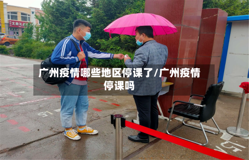 广州疫情哪些地区停课了/广州疫情停课吗-第2张图片