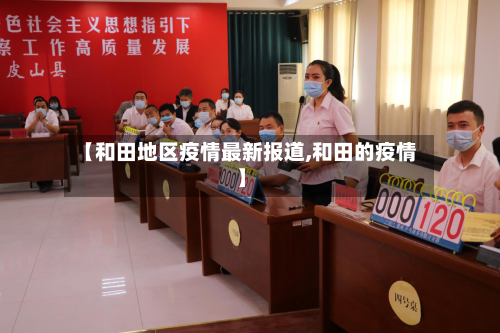 【和田地区疫情最新报道,和田的疫情】-第1张图片