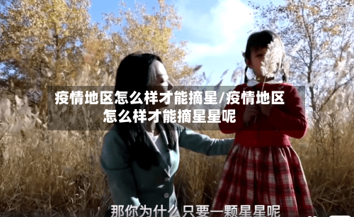疫情地区怎么样才能摘星/疫情地区怎么样才能摘星星呢-第2张图片