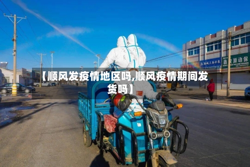 【顺风发疫情地区吗,顺风疫情期间发货吗】-第3张图片