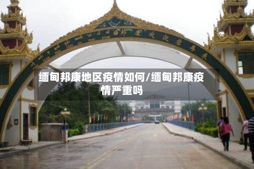缅甸邦康地区疫情如何/缅甸邦康疫情严重吗-第2张图片