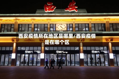 西安疫情所在地区是哪里/西安疫情是在哪个区-第2张图片