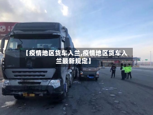 【疫情地区货车入兰,疫情地区货车入兰最新规定】-第3张图片