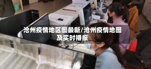 沧州疫情地区图最新/沧州疫情地图及实时播报-第1张图片