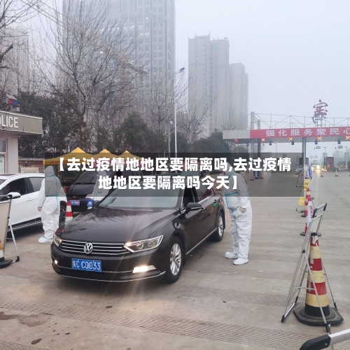 【去过疫情地地区要隔离吗,去过疫情地地区要隔离吗今天】-第1张图片