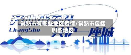 常熟市有哪些地区疫情/常熟市包括哪些地区-第2张图片
