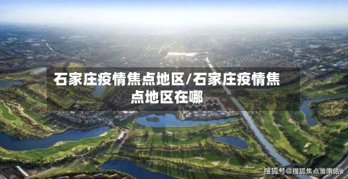石家庄疫情焦点地区/石家庄疫情焦点地区在哪-第2张图片