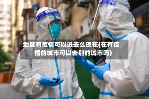 地区有疫情可以进去么现在(在有疫情的城市可以去别的城市吗)-第3张图片