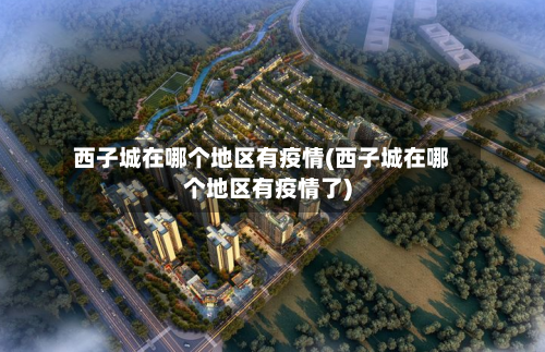 西子城在哪个地区有疫情(西子城在哪个地区有疫情了)-第2张图片