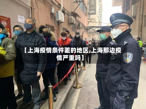 【上海疫情条件差的地区,上海那边疫情严重吗】-第3张图片