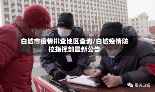 白城市疫情排查地区查询/白城疫情防控指挥部最新公告-第1张图片