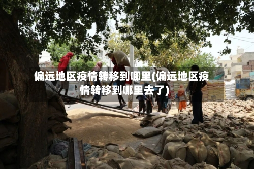 偏远地区疫情转移到哪里(偏远地区疫情转移到哪里去了)-第1张图片