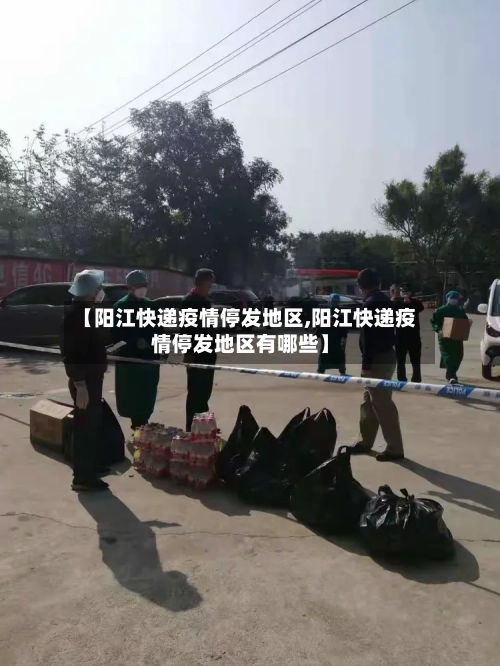 【阳江快递疫情停发地区,阳江快递疫情停发地区有哪些】-第1张图片