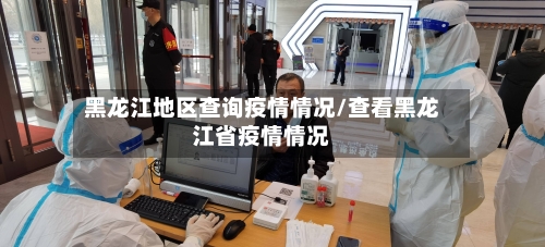 黑龙江地区查询疫情情况/查看黑龙江省疫情情况-第3张图片