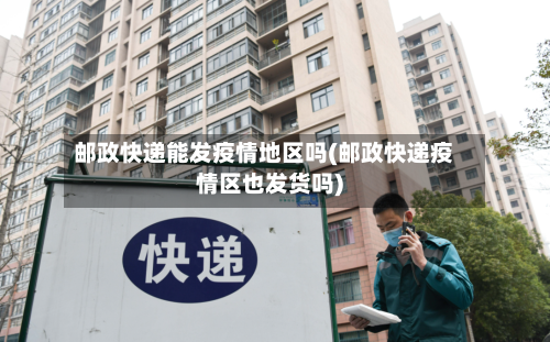 邮政快递能发疫情地区吗(邮政快递疫情区也发货吗)-第3张图片