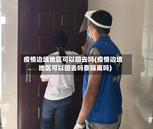 疫情边境地区可以回去吗(疫情边境地区可以回去吗要隔离吗)-第1张图片