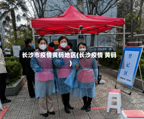 长沙市疫情黄码地区(长沙疫情 黄码)-第2张图片