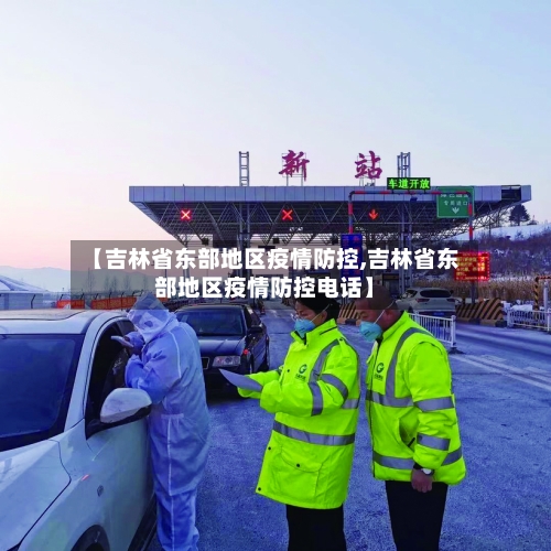 【吉林省东部地区疫情防控,吉林省东部地区疫情防控电话】-第2张图片