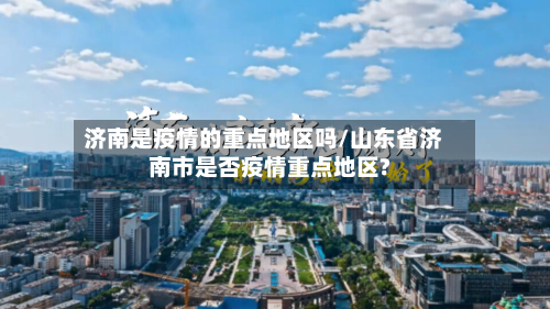 济南是疫情的重点地区吗/山东省济南市是否疫情重点地区?-第2张图片
