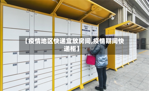 【疫情地区快递盒放房间,疫情期间快递柜】-第1张图片