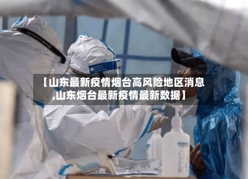 【山东最新疫情烟台高风险地区消息,山东烟台最新疫情最新数据】-第1张图片